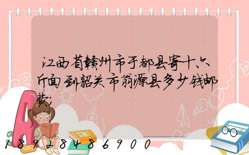 江西省赣州市于都县寄十六斤面到韶关市翁源县多少钱邮费