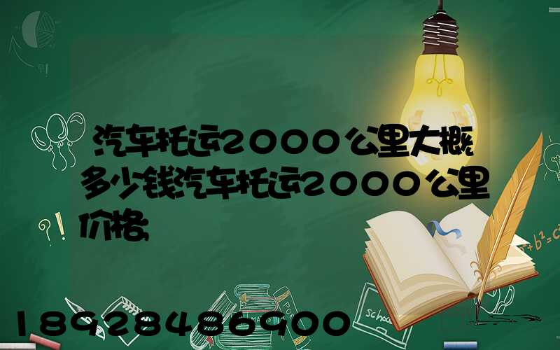 汽车托运2000公里大概多少钱汽车托运2000公里价格