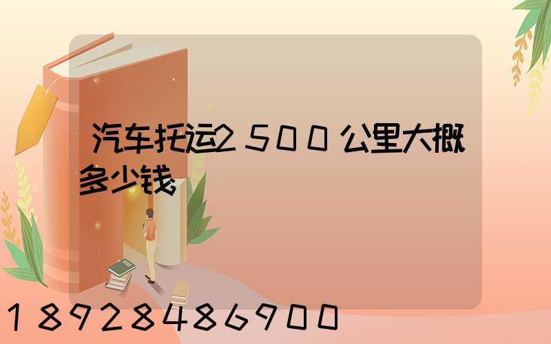 汽车托运2500公里大概多少钱