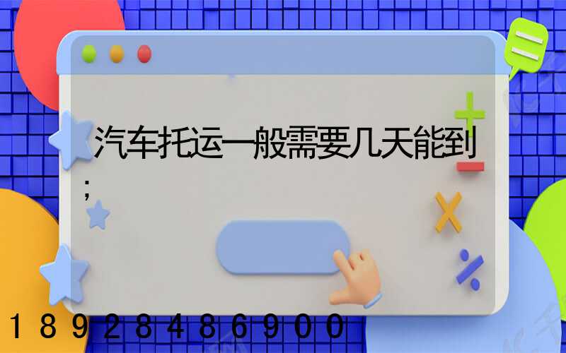 汽车托运一般需要几天能到