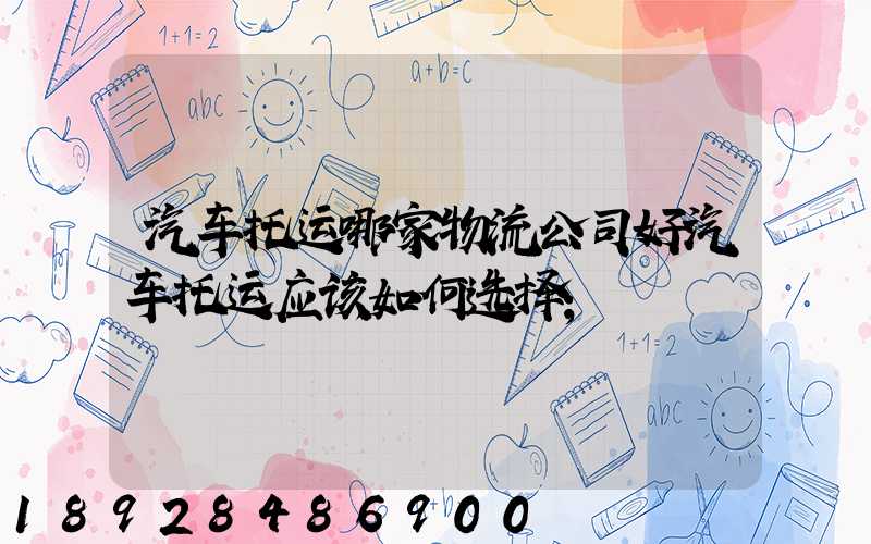 汽车托运哪家物流公司好汽车托运应该如何选择