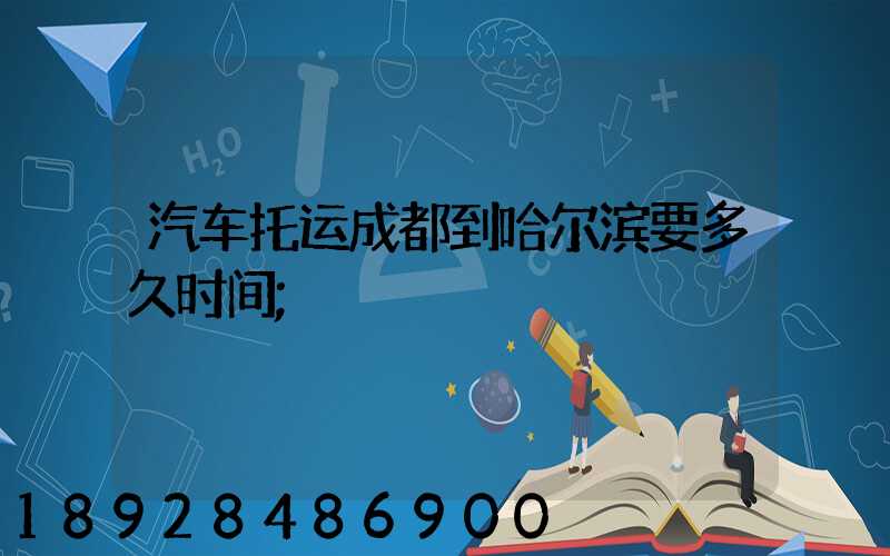 汽车托运成都到哈尔滨要多久时间