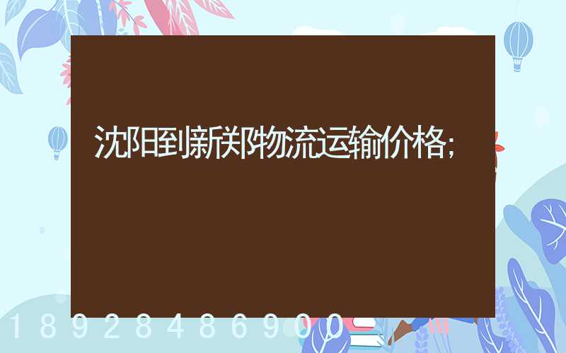沈阳到新郑物流运输价格