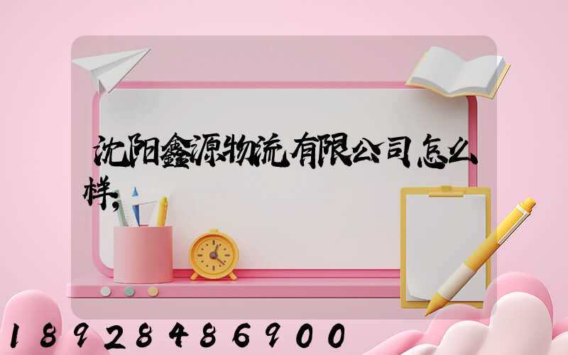 沈阳鑫源物流有限公司怎么样