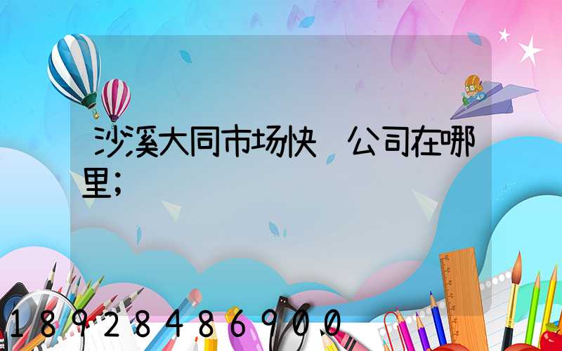 沙溪大同市场快递公司在哪里