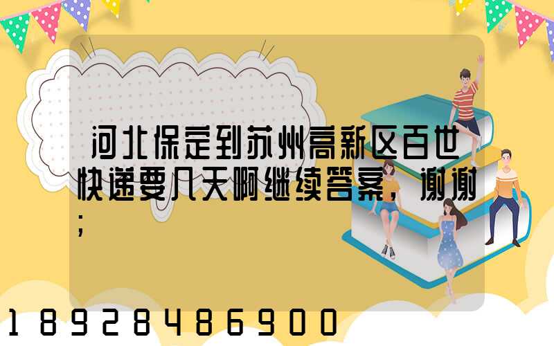 河北保定到苏州高新区百世快递要几天啊继续答案,谢谢