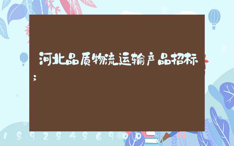 河北品质物流运输产品招标