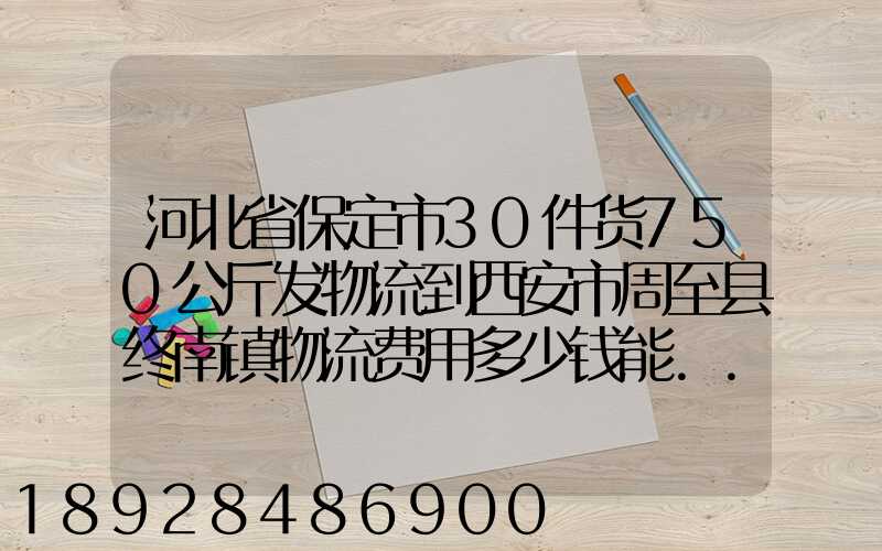 河北省保定市30件货750公斤发物流到西安市周至县终南镇物流费用多少钱能...