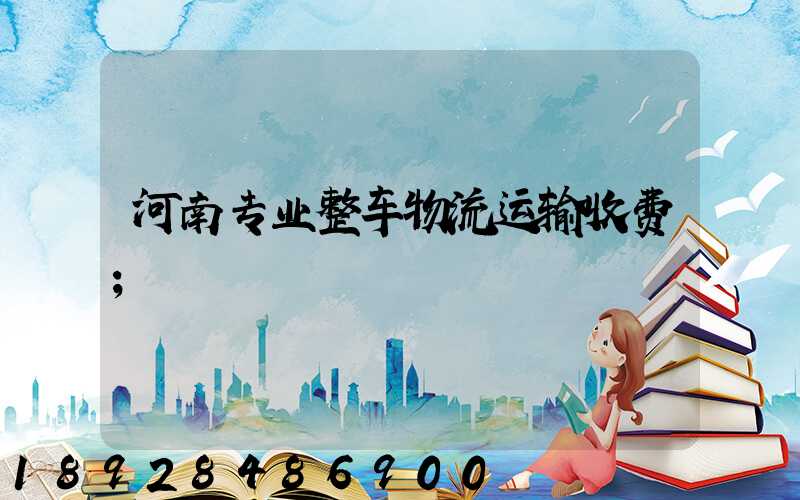 河南专业整车物流运输收费