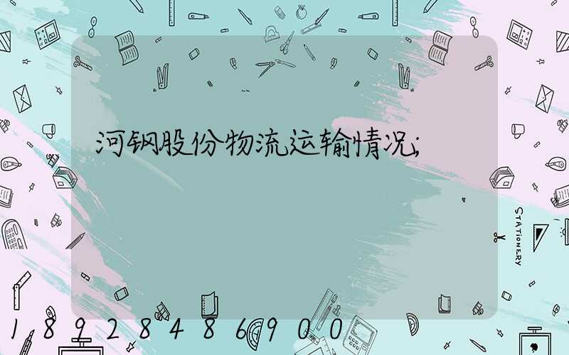 河钢股份物流运输情况