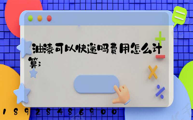 油漆可以快递吗费用怎么计算