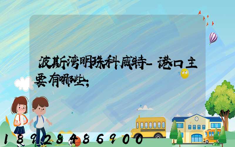 波斯湾明珠科威特-港口主要有哪些