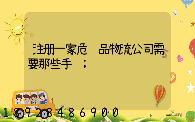 注册一家危险品物流公司需要那些手续