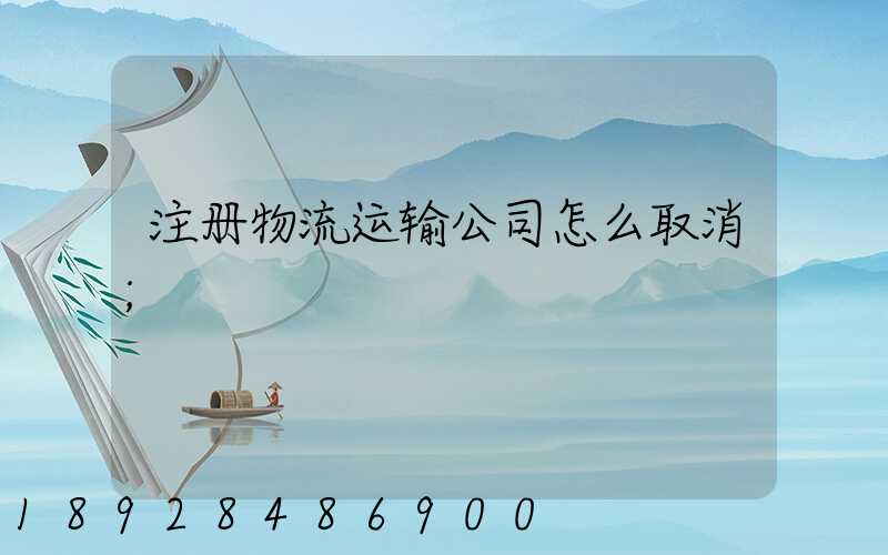 注册物流运输公司怎么取消