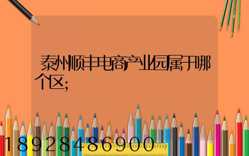 泰州顺丰电商产业园属于哪个区