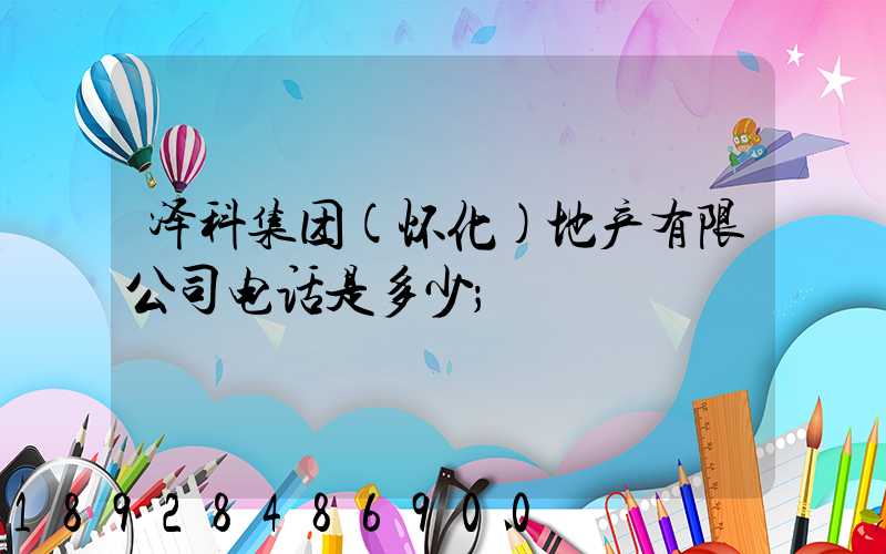 泽科集团(怀化)地产有限公司电话是多少