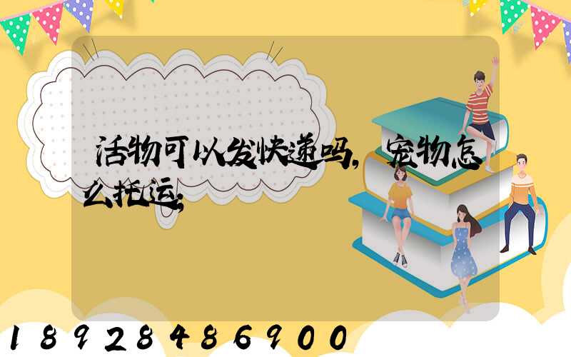 活物可以发快递吗,宠物怎么托运