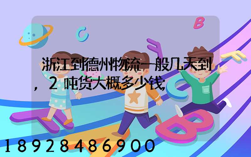 浙江到德州物流一般几天到,2吨货大概多少钱