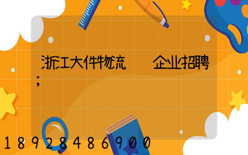 浙江大件物流运输企业招聘