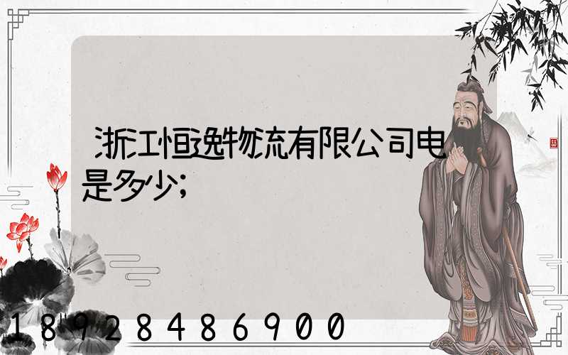 浙江恒逸物流有限公司电话是多少