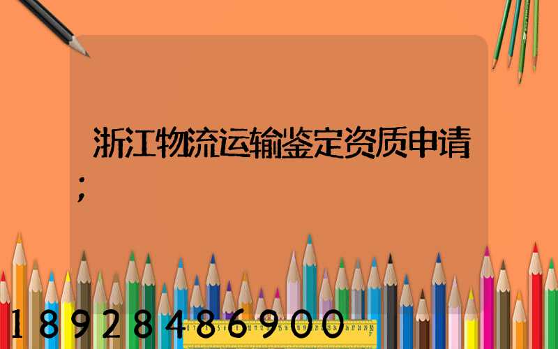 浙江物流运输鉴定资质申请
