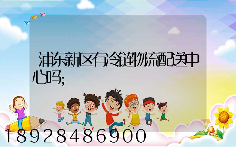 浦东新区有冷链物流配送中心吗