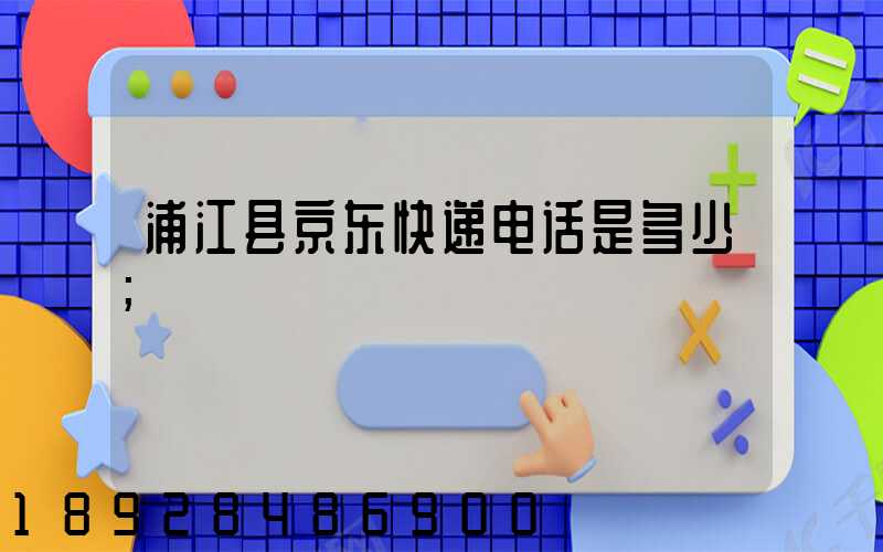 浦江县京东快递电话是多少