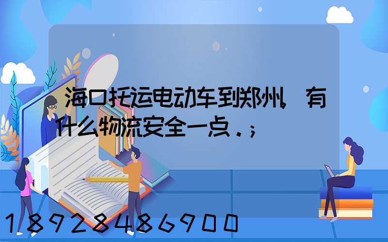 海口托运电动车到郑州,有什么物流安全一点。