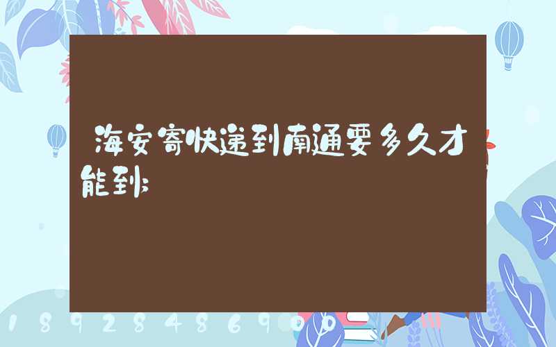 海安寄快递到南通要多久才能到