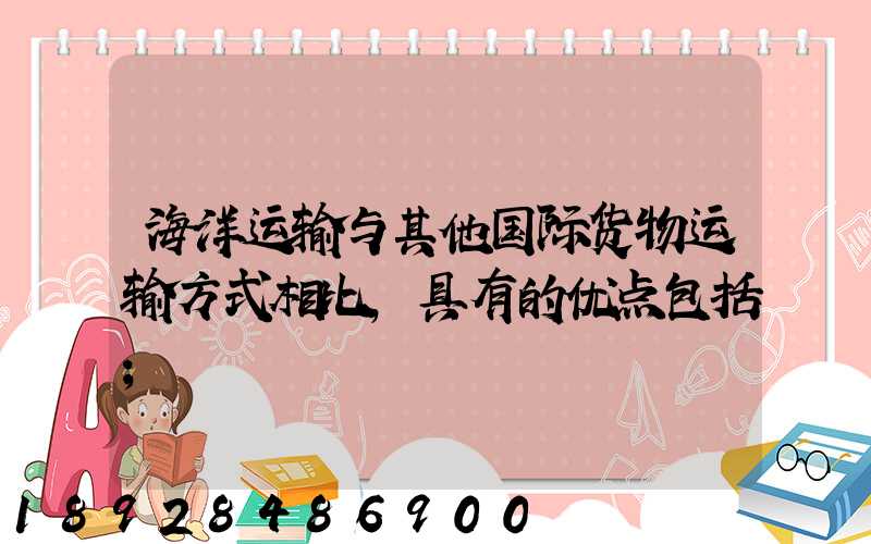 海洋运输与其他国际货物运输方式相比,具有的优点包括
