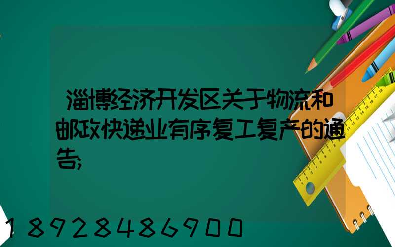 淄博经济开发区关于物流和邮政快递业有序复工复产的通告
