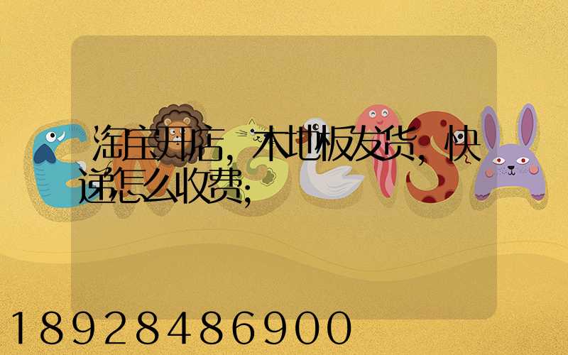 淘宝开店,木地板发货,快递怎么收费