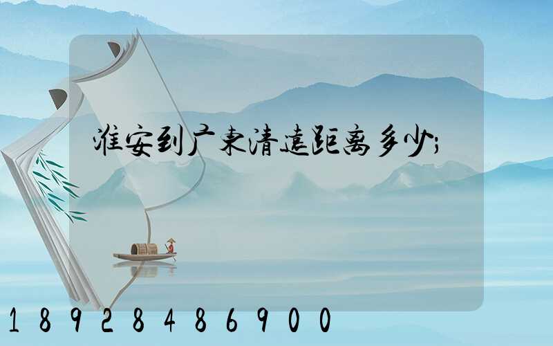 淮安到广东清远距离多少