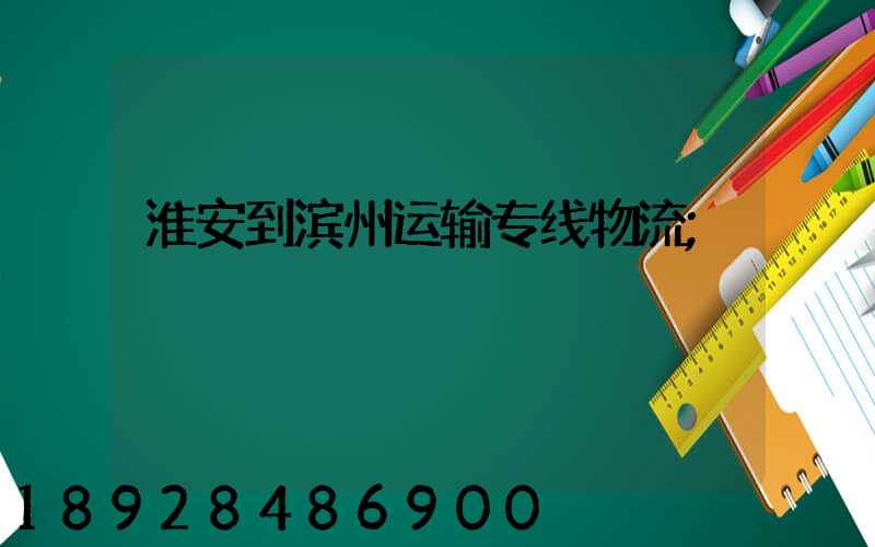 淮安到滨州运输专线物流