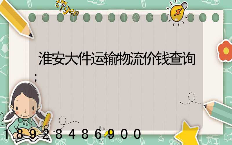 淮安大件运输物流价钱查询