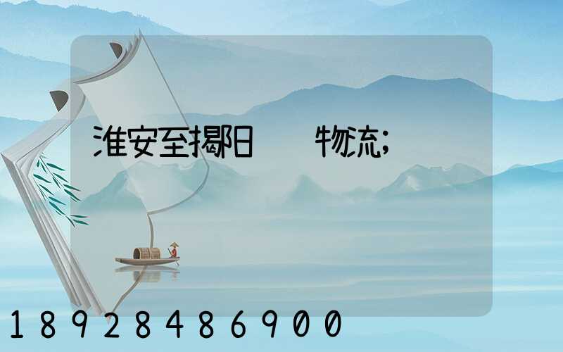 淮安至揭阳运输物流
