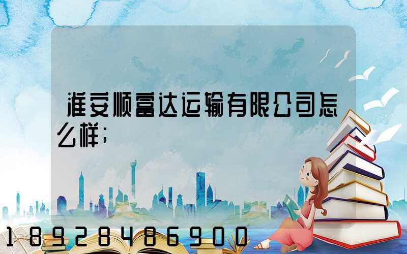 淮安顺富达运输有限公司怎么样