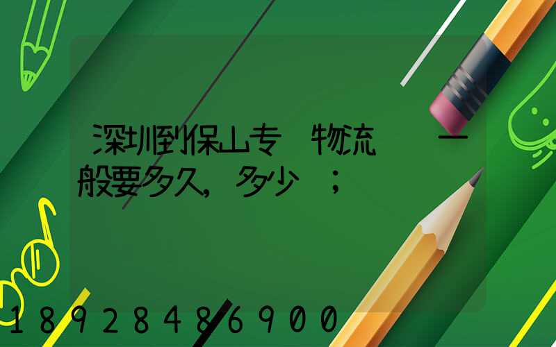 深圳到保山专线物流货运一般要多久,多少钱