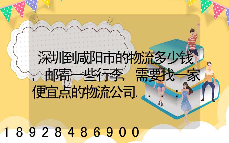 深圳到咸阳市的物流多少钱,邮寄一些行李,需要找一家便宜点的物流公司...
