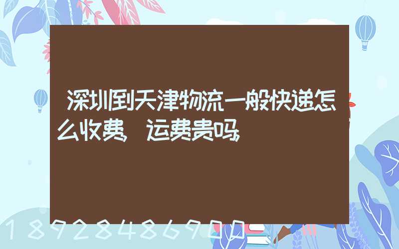 深圳到天津物流一般快递怎么收费,运费贵吗
