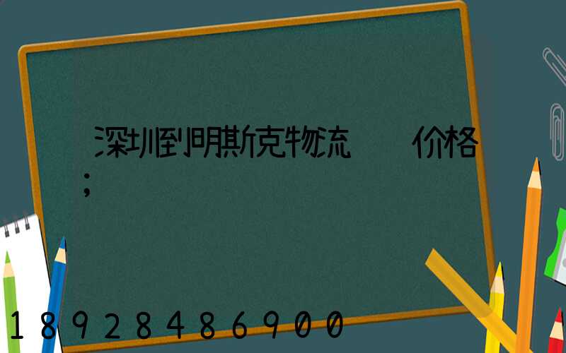 深圳到明斯克物流运输价格