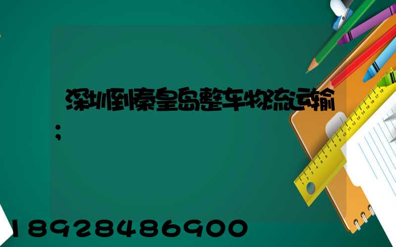 深圳到秦皇岛整车物流运输