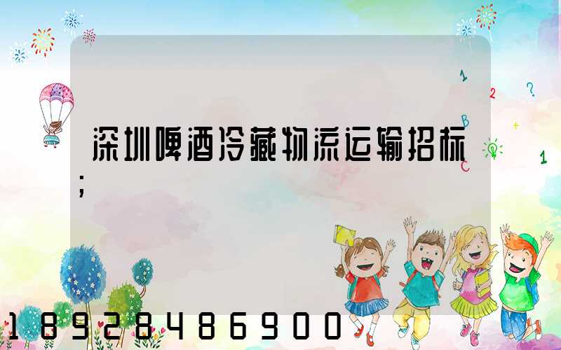 深圳啤酒冷藏物流运输招标
