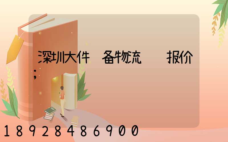 深圳大件设备物流运输报价
