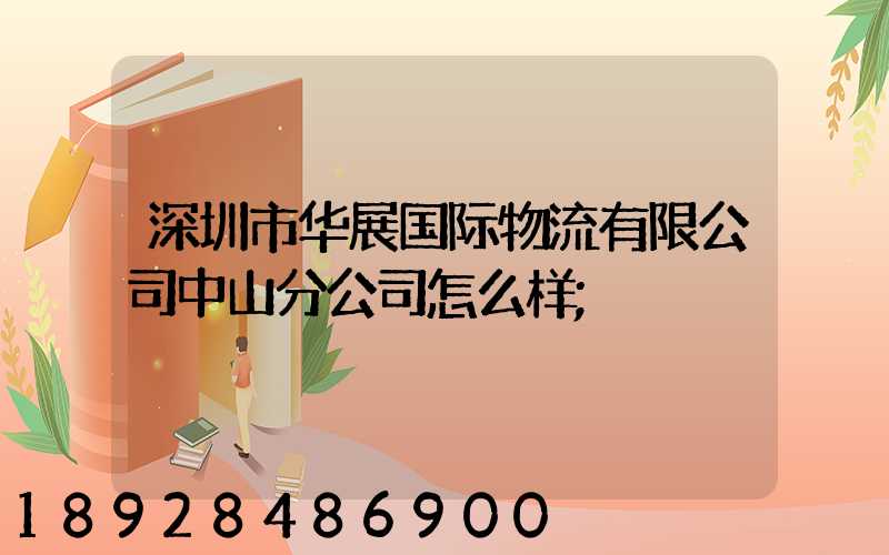 深圳市华展国际物流有限公司中山分公司怎么样