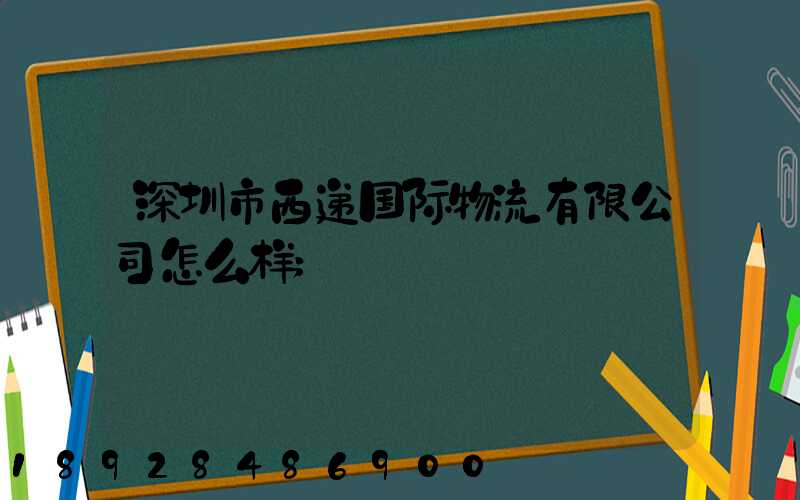 深圳市西递国际物流有限公司怎么样