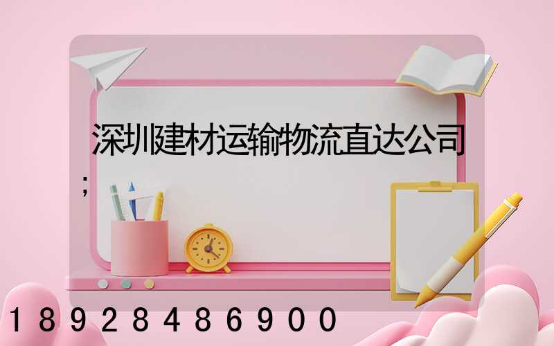 深圳建材运输物流直达公司