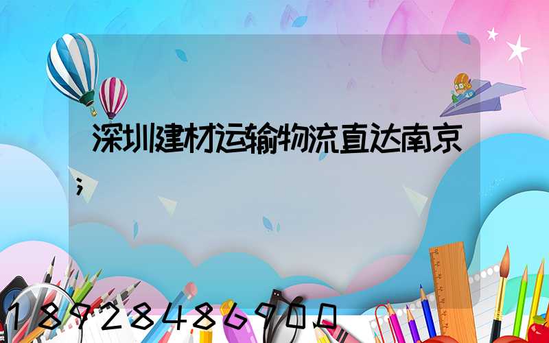 深圳建材运输物流直达南京