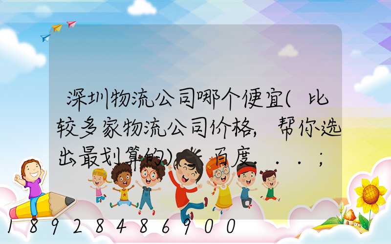 深圳物流公司哪个便宜(比较多家物流公司价格,帮你选出最划算的)_百度...
