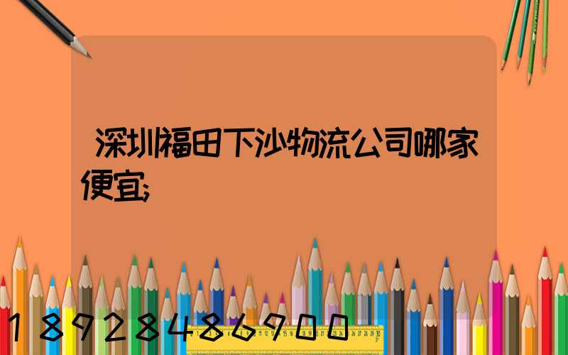 深圳福田下沙物流公司哪家便宜